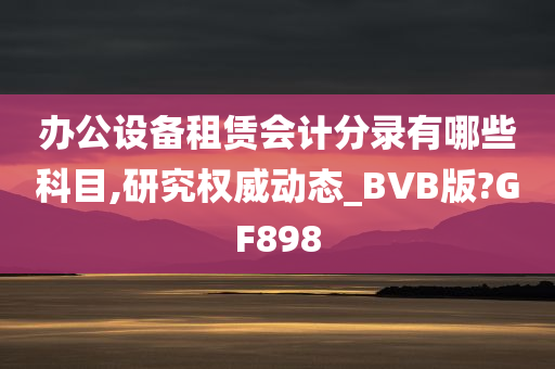 办公设备租赁会计分录有哪些科目,研究权威动态_BVB版?GF898