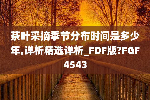 茶叶采摘季节分布时间是多少年,详析精选详析_FDF版?FGF4543