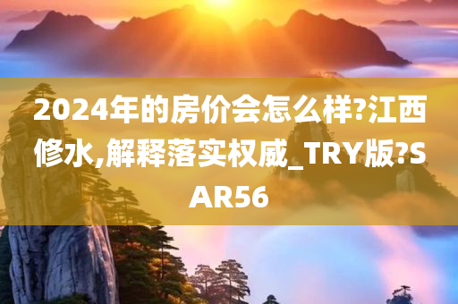 2024年的房价会怎么样?江西修水,解释落实权威_TRY版?SAR56