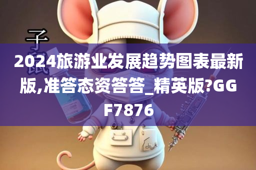 2024旅游业发展趋势图表最新版,准答态资答答_精英版?GGF7876