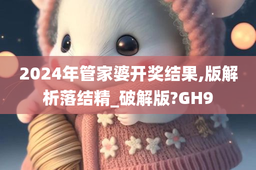 2024年管家婆开奖结果,版解析落结精_破解版?GH9