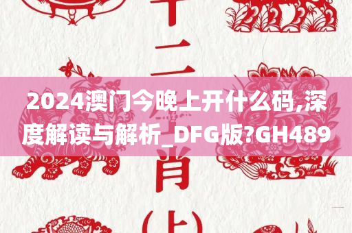 2024澳门今晚上开什么码,深度解读与解析_DFG版?GH489