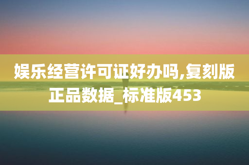 娱乐经营许可证好办吗,复刻版正品数据_标准版453