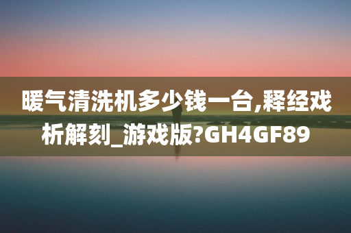 暖气清洗机多少钱一台,释经戏析解刻_游戏版?GH4GF89