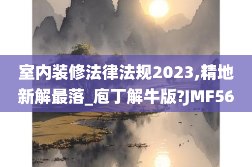 室内装修法律法规2023,精地新解最落_庖丁解牛版?JMF56