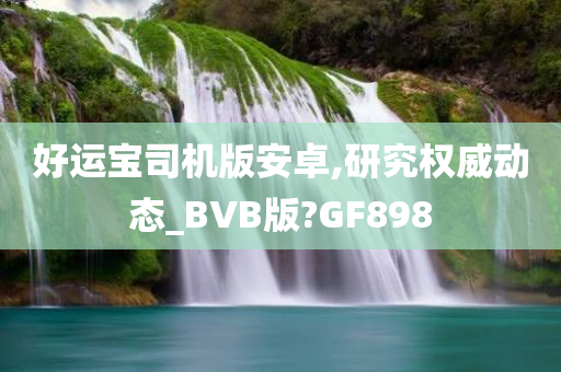 好运宝司机版安卓,研究权威动态_BVB版?GF898