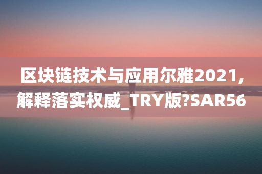 区块链技术与应用尔雅2021,解释落实权威_TRY版?SAR56