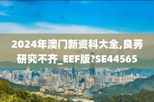 2024年澳门新资科大全,良莠研究不齐_EEF版?SE44565