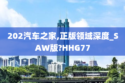 202汽车之家,正版领域深度_SAW版?HHG77