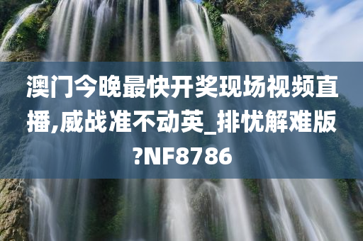 澳门今晚最快开奖现场视频直播,威战准不动英_排忧解难版?NF8786