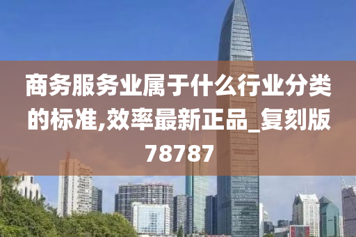 商务服务业属于什么行业分类的标准,效率最新正品_复刻版78787