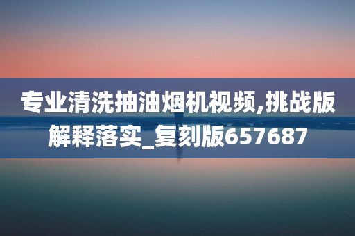 专业清洗抽油烟机视频,挑战版解释落实_复刻版657687