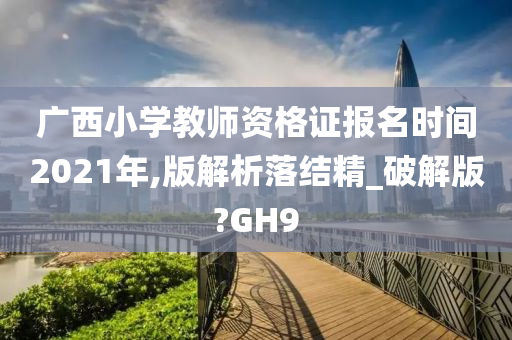 广西小学教师资格证报名时间2021年,版解析落结精_破解版?GH9