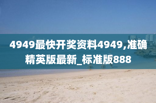 4949最快开奖资料4949,准确精英版最新_标准版888