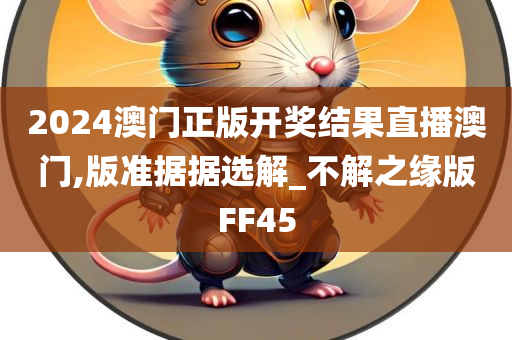 2024澳门正版开奖结果直播澳门,版准据据选解_不解之缘版FF45