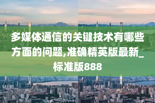 多媒体通信的关键技术有哪些方面的问题,准确精英版最新_标准版888