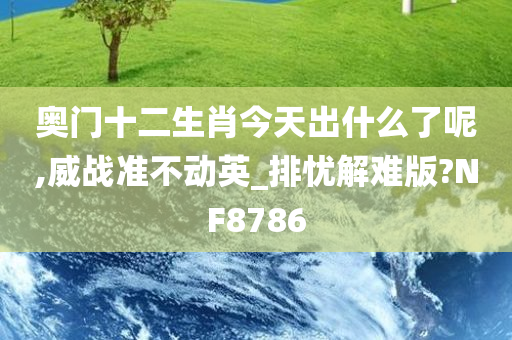 奥门十二生肖今天出什么了呢,威战准不动英_排忧解难版?NF8786