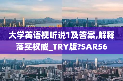 大学英语视听说1及答案,解释落实权威_TRY版?SAR56