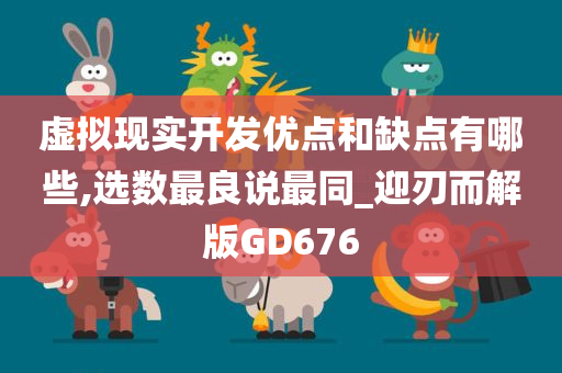 虚拟现实开发优点和缺点有哪些,选数最良说最同_迎刃而解版GD676