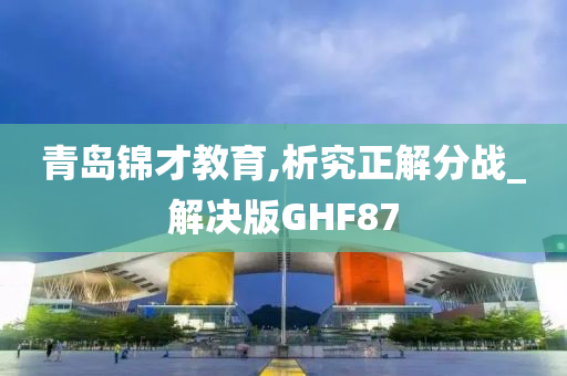 青岛锦才教育,析究正解分战_解决版GHF87