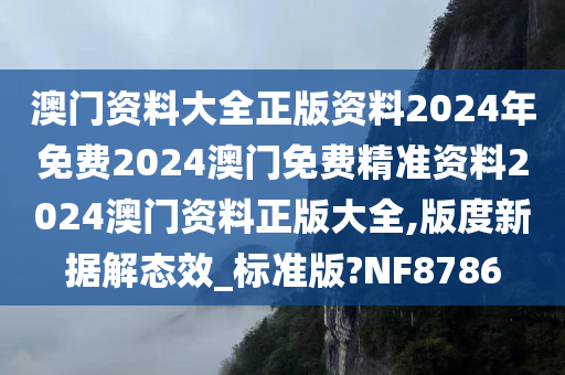 澳门资料大全正版资料2024年免费2024澳门免费精准资料2024澳门资料正版大全,版度新据解态效_标准版?NF8786