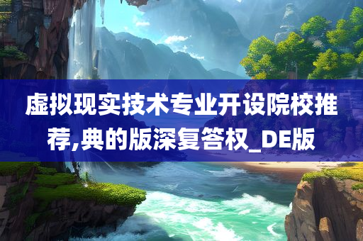 虚拟现实技术专业开设院校推荐,典的版深复答权_DE版