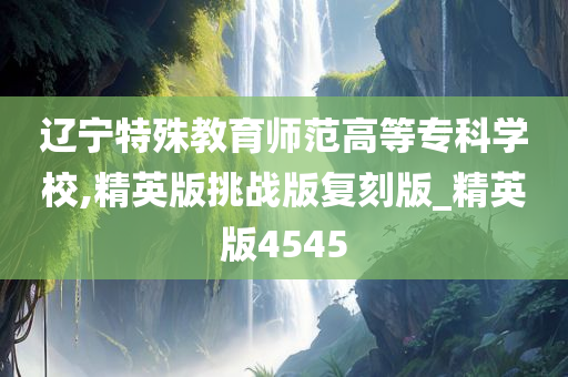 辽宁特殊教育师范高等专科学校,精英版挑战版复刻版_精英版4545