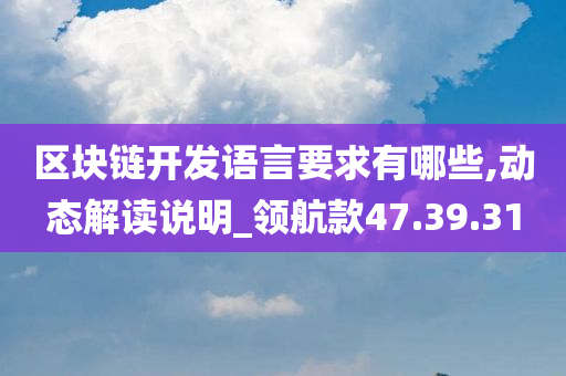 区块链开发语言要求有哪些,动态解读说明_领航款47.39.31