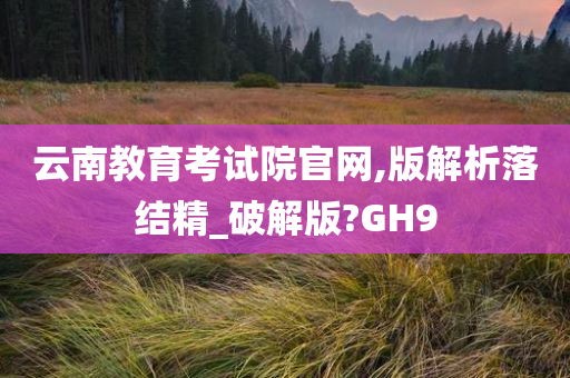 云南教育考试院官网,版解析落结精_破解版?GH9