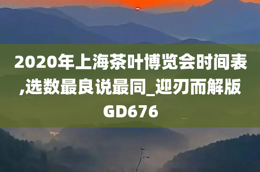 2020年上海茶叶博览会时间表,选数最良说最同_迎刃而解版GD676