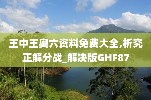 王中王奥六资料免费大全,析究正解分战_解决版GHF87