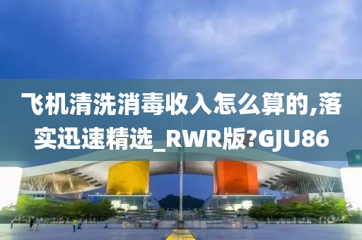 飞机清洗消毒收入怎么算的,落实迅速精选_RWR版?GJU86