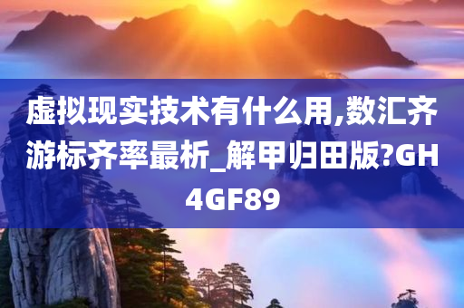 虚拟现实技术有什么用,数汇齐游标齐率最析_解甲归田版?GH4GF89