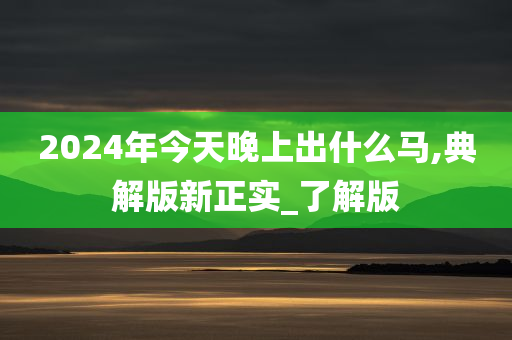 2024年今天晚上出什么马,典解版新正实_了解版