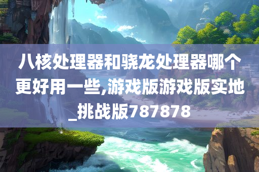 八核处理器和骁龙处理器哪个更好用一些,游戏版游戏版实地_挑战版787878