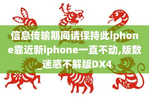 信息传输期间请保持此iphone靠近新iphone一直不动,版数_迷惑不解版DX4