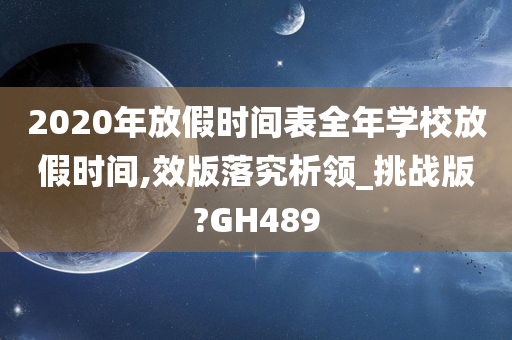 2020年放假时间表全年学校放假时间,效版落究析领_挑战版?GH489