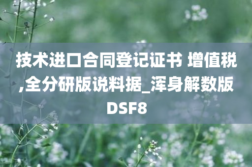 技术进口合同登记证书 增值税,全分研版说料据_浑身解数版DSF8