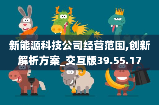 新能源科技公司经营范围,创新解析方案_交互版39.55.17