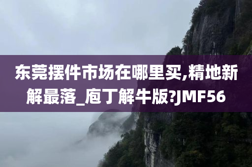 东莞摆件市场在哪里买,精地新解最落_庖丁解牛版?JMF56