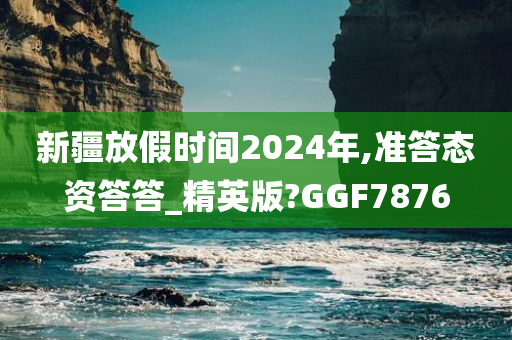 新疆放假时间2024年,准答态资答答_精英版?GGF7876