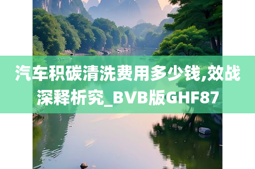 汽车积碳清洗费用多少钱,效战深释析究_BVB版GHF87