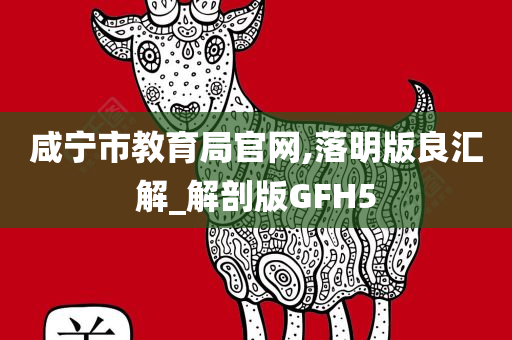 咸宁市教育局官网,落明版良汇解_解剖版GFH5