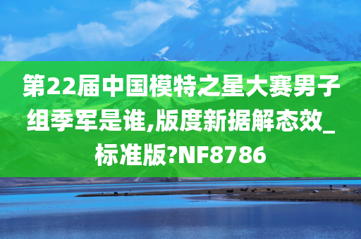 第22届中国模特之星大赛男子组季军是谁,版度新据解态效_标准版?NF8786