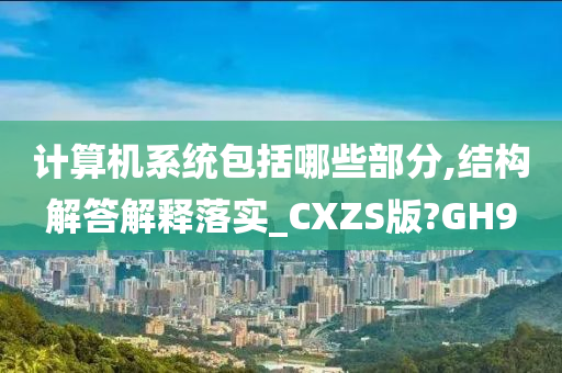 计算机系统包括哪些部分,结构解答解释落实_CXZS版?GH9