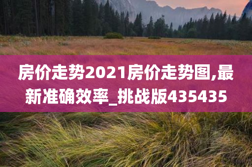 房价走势2021房价走势图,最新准确效率_挑战版435435