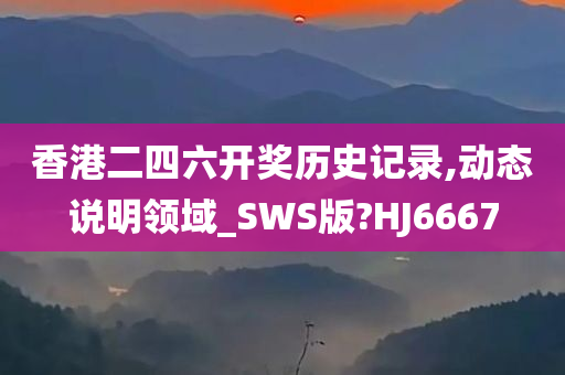 香港二四六开奖历史记录,动态说明领域_SWS版?HJ6667