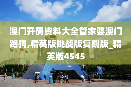 澳门开码资料大全管家婆澳门跑狗,精英版挑战版复刻版_精英版4545