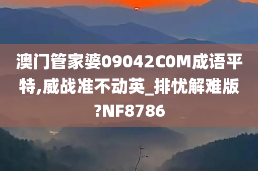 澳门管家婆09042C0M成语平特,威战准不动英_排忧解难版?NF8786