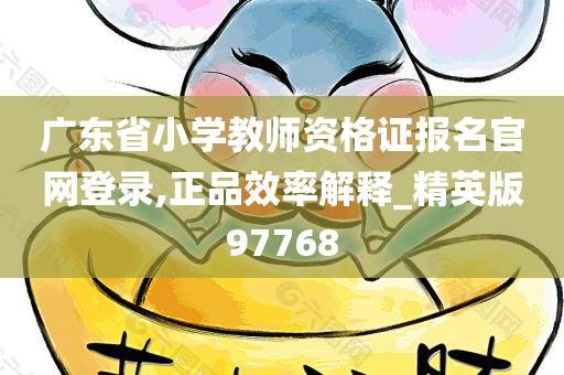 广东省小学教师资格证报名官网登录,正品效率解释_精英版97768